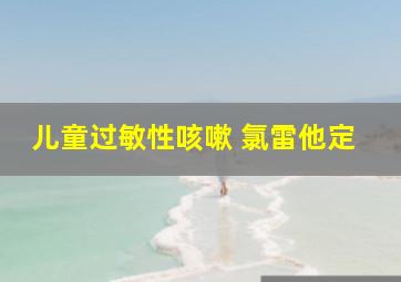 儿童过敏性咳嗽 氯雷他定